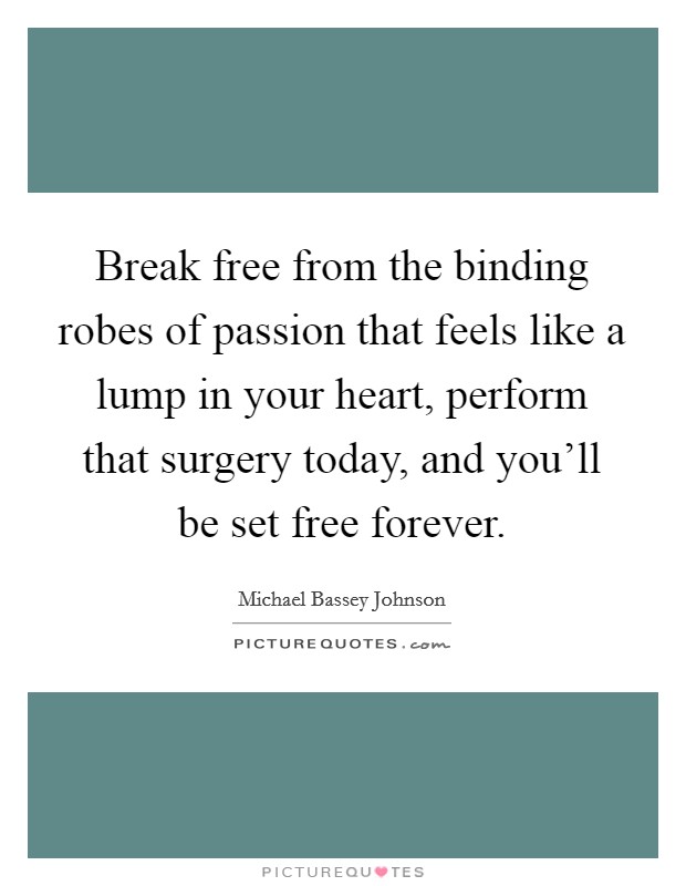 Break free from the binding robes of passion that feels like a lump in your heart, perform that surgery today, and you'll be set free forever. Picture Quote #1
