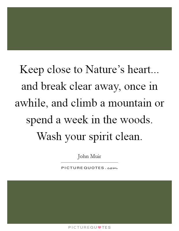 Keep close to Nature's heart... and break clear away, once in awhile, and climb a mountain or spend a week in the woods. Wash your spirit clean. Picture Quote #1