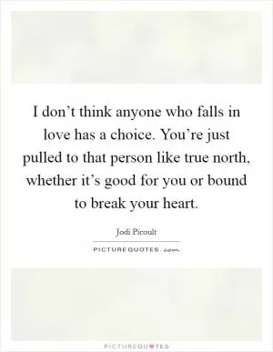 I don’t think anyone who falls in love has a choice. You’re just pulled to that person like true north, whether it’s good for you or bound to break your heart Picture Quote #1