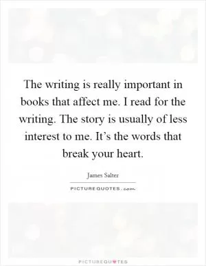 The writing is really important in books that affect me. I read for the writing. The story is usually of less interest to me. It’s the words that break your heart Picture Quote #1