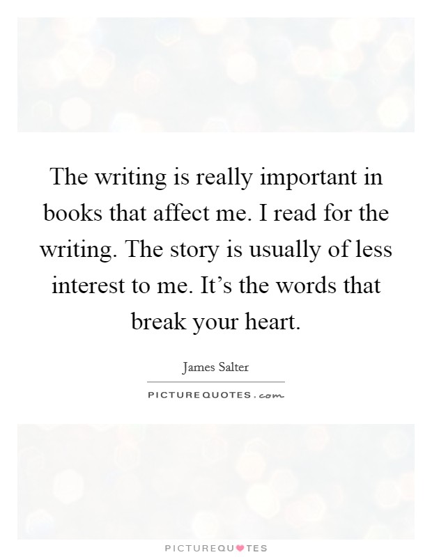 The writing is really important in books that affect me. I read for the writing. The story is usually of less interest to me. It's the words that break your heart. Picture Quote #1