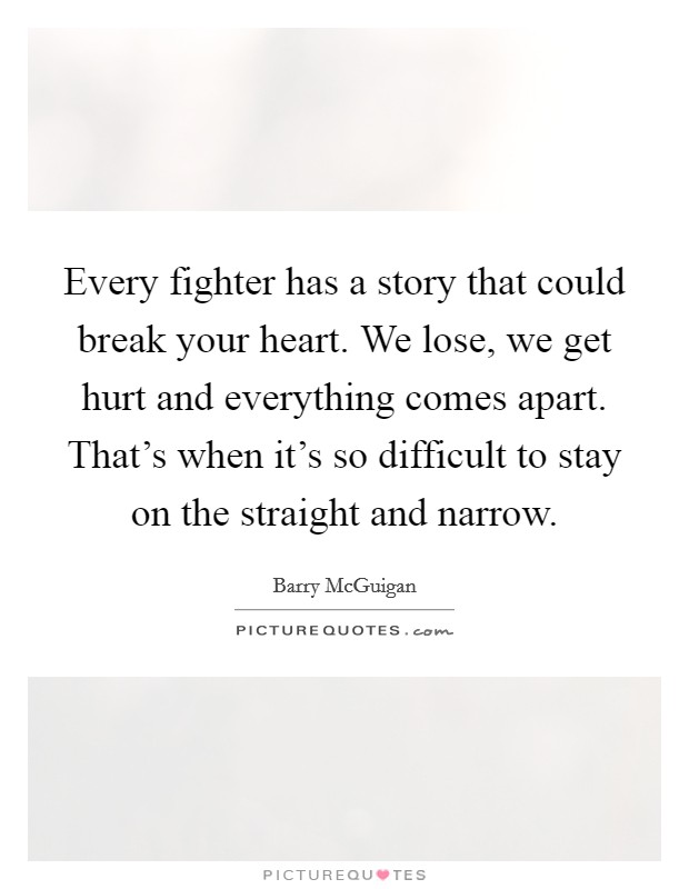 Every fighter has a story that could break your heart. We lose, we get hurt and everything comes apart. That's when it's so difficult to stay on the straight and narrow. Picture Quote #1