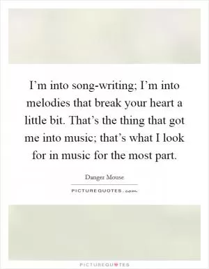 I’m into song-writing; I’m into melodies that break your heart a little bit. That’s the thing that got me into music; that’s what I look for in music for the most part Picture Quote #1