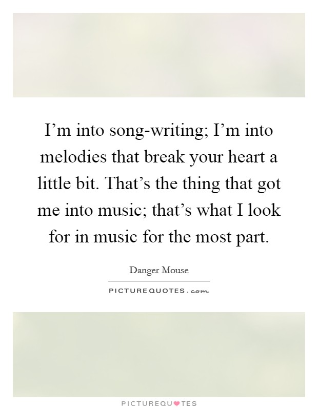 I'm into song-writing; I'm into melodies that break your heart a little bit. That's the thing that got me into music; that's what I look for in music for the most part. Picture Quote #1