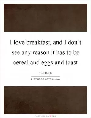 I love breakfast, and I don’t see any reason it has to be cereal and eggs and toast Picture Quote #1