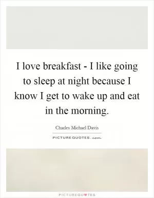 I love breakfast - I like going to sleep at night because I know I get to wake up and eat in the morning Picture Quote #1