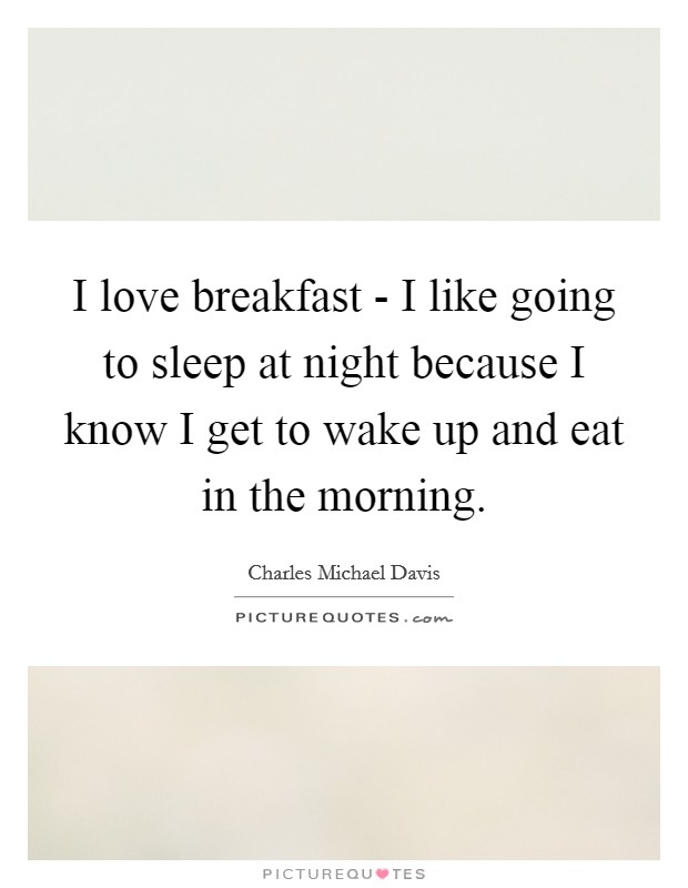 I love breakfast - I like going to sleep at night because I know I get to wake up and eat in the morning. Picture Quote #1