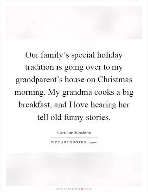 Our family’s special holiday tradition is going over to my grandparent’s house on Christmas morning. My grandma cooks a big breakfast, and I love hearing her tell old funny stories Picture Quote #1