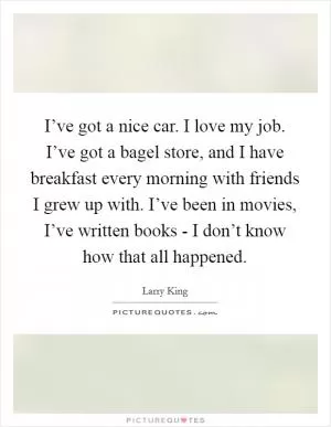 I’ve got a nice car. I love my job. I’ve got a bagel store, and I have breakfast every morning with friends I grew up with. I’ve been in movies, I’ve written books - I don’t know how that all happened Picture Quote #1