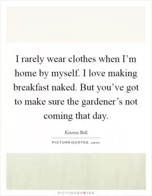 I rarely wear clothes when I’m home by myself. I love making breakfast naked. But you’ve got to make sure the gardener’s not coming that day Picture Quote #1