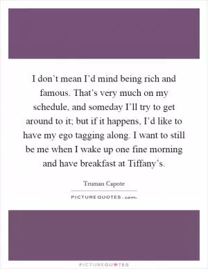 I don’t mean I’d mind being rich and famous. That’s very much on my schedule, and someday I’ll try to get around to it; but if it happens, I’d like to have my ego tagging along. I want to still be me when I wake up one fine morning and have breakfast at Tiffany’s Picture Quote #1