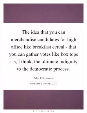 The idea that you can merchandise candidates for high office like breakfast cereal - that you can gather votes like box tops - is, I think, the ultimate indignity to the democratic process Picture Quote #1