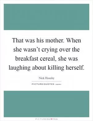 That was his mother. When she wasn’t crying over the breakfast cereal, she was laughing about killing herself Picture Quote #1