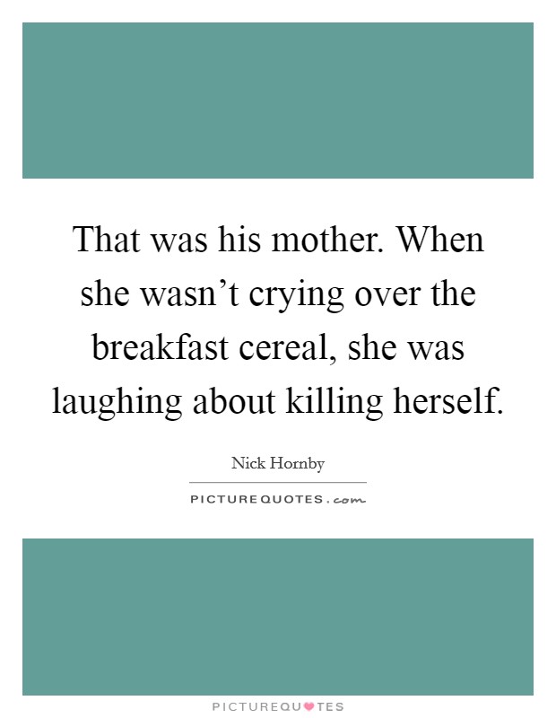 That was his mother. When she wasn't crying over the breakfast cereal, she was laughing about killing herself. Picture Quote #1