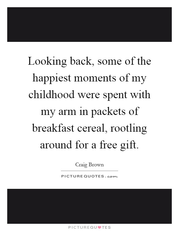 Looking back, some of the happiest moments of my childhood were spent with my arm in packets of breakfast cereal, rootling around for a free gift. Picture Quote #1