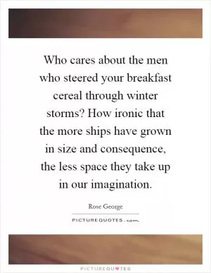 Who cares about the men who steered your breakfast cereal through winter storms? How ironic that the more ships have grown in size and consequence, the less space they take up in our imagination Picture Quote #1