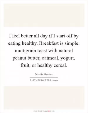 I feel better all day if I start off by eating healthy. Breakfast is simple: multigrain toast with natural peanut butter, oatmeal, yogurt, fruit, or healthy cereal Picture Quote #1