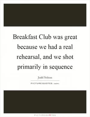 Breakfast Club was great because we had a real rehearsal, and we shot primarily in sequence Picture Quote #1