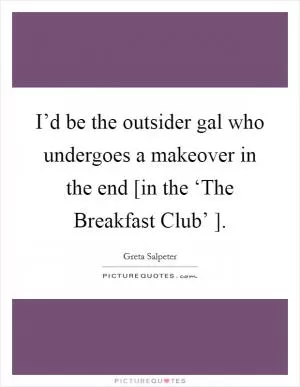 I’d be the outsider gal who undergoes a makeover in the end [in the ‘The Breakfast Club’ ] Picture Quote #1