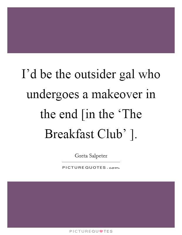I'd be the outsider gal who undergoes a makeover in the end [in the ‘The Breakfast Club' ]. Picture Quote #1