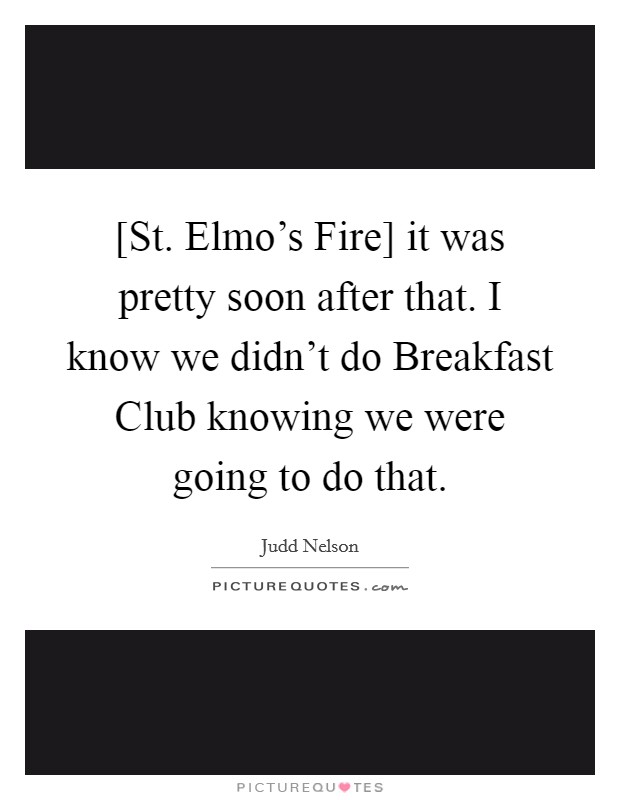 [St. Elmo's Fire] it was pretty soon after that. I know we didn't do Breakfast Club knowing we were going to do that. Picture Quote #1