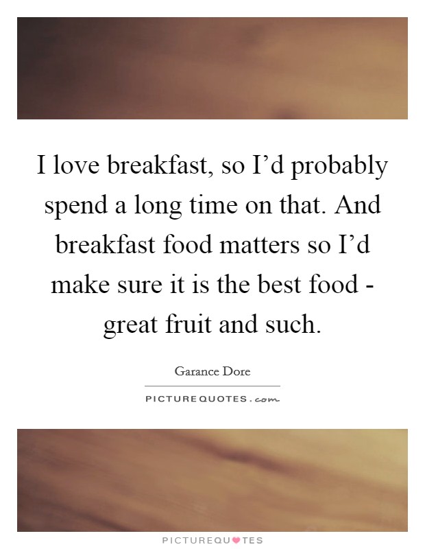 I love breakfast, so I'd probably spend a long time on that. And breakfast food matters so I'd make sure it is the best food - great fruit and such. Picture Quote #1