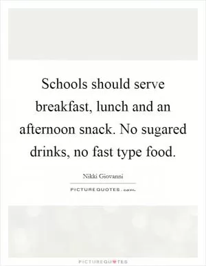 Schools should serve breakfast, lunch and an afternoon snack. No sugared drinks, no fast type food Picture Quote #1