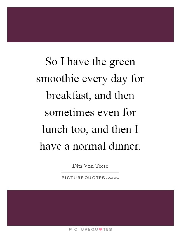 So I have the green smoothie every day for breakfast, and then sometimes even for lunch too, and then I have a normal dinner. Picture Quote #1