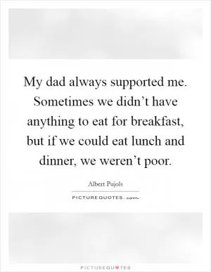 My dad always supported me. Sometimes we didn’t have anything to eat for breakfast, but if we could eat lunch and dinner, we weren’t poor Picture Quote #1