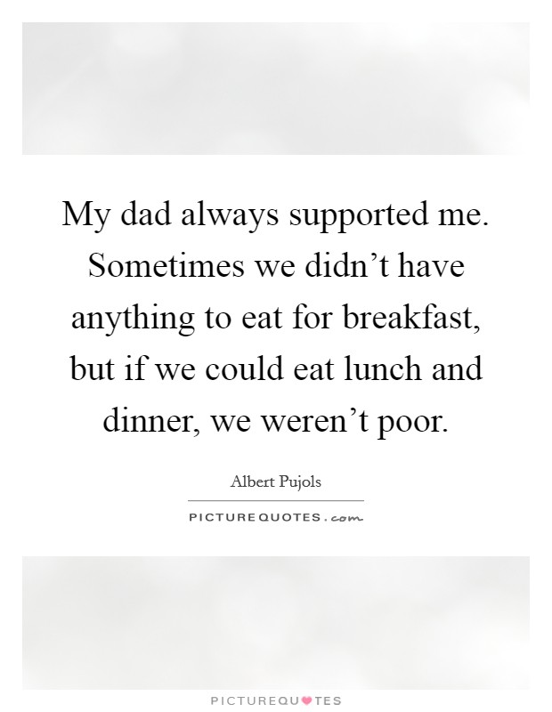 My dad always supported me. Sometimes we didn't have anything to eat for breakfast, but if we could eat lunch and dinner, we weren't poor. Picture Quote #1