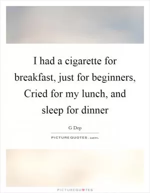 I had a cigarette for breakfast, just for beginners, Cried for my lunch, and sleep for dinner Picture Quote #1