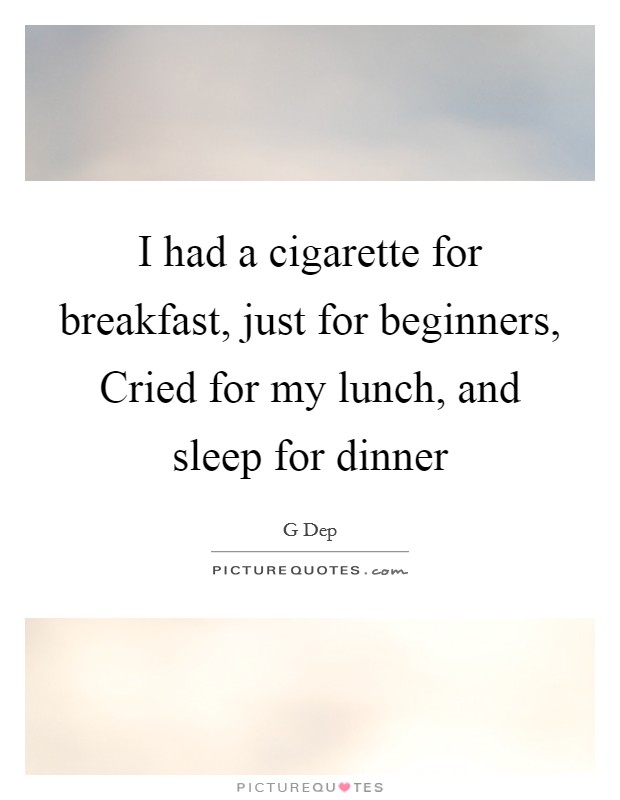 I had a cigarette for breakfast, just for beginners, Cried for my lunch, and sleep for dinner Picture Quote #1