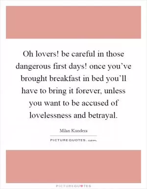 Oh lovers! be careful in those dangerous first days! once you’ve brought breakfast in bed you’ll have to bring it forever, unless you want to be accused of lovelessness and betrayal Picture Quote #1