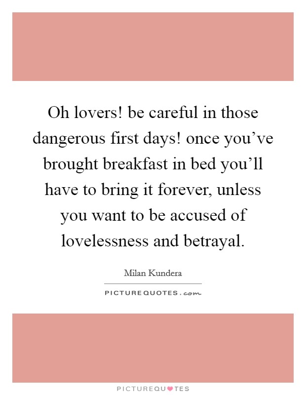 Oh lovers! be careful in those dangerous first days! once you've brought breakfast in bed you'll have to bring it forever, unless you want to be accused of lovelessness and betrayal. Picture Quote #1