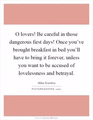 O lovers! Be careful in those dangerous first days! Once you’ve brought breakfast in bed you’ll have to bring it forever, unless you want to be accused of lovelessness and betrayal Picture Quote #1