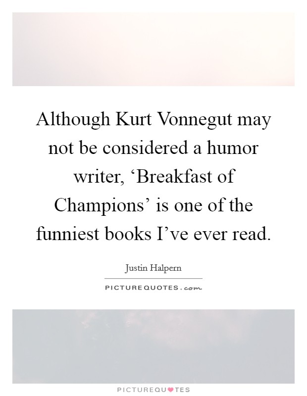 Although Kurt Vonnegut may not be considered a humor writer, ‘Breakfast of Champions' is one of the funniest books I've ever read. Picture Quote #1