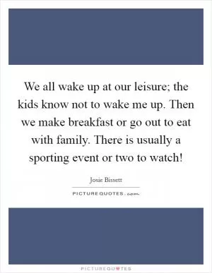 We all wake up at our leisure; the kids know not to wake me up. Then we make breakfast or go out to eat with family. There is usually a sporting event or two to watch! Picture Quote #1