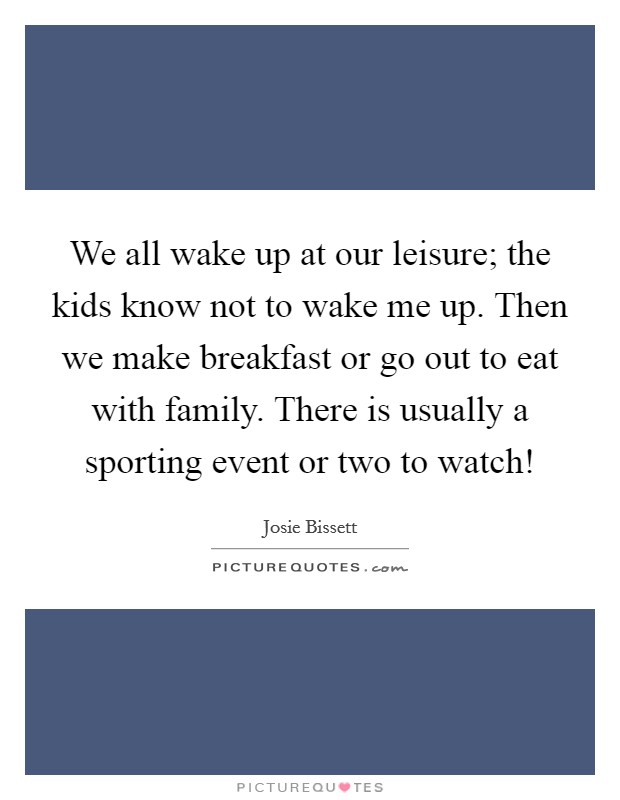 We all wake up at our leisure; the kids know not to wake me up. Then we make breakfast or go out to eat with family. There is usually a sporting event or two to watch! Picture Quote #1