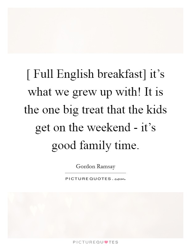 [ Full English breakfast] it's what we grew up with! It is the one big treat that the kids get on the weekend - it's good family time. Picture Quote #1