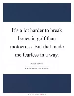It’s a lot harder to break bones in golf than motocross. But that made me fearless in a way Picture Quote #1
