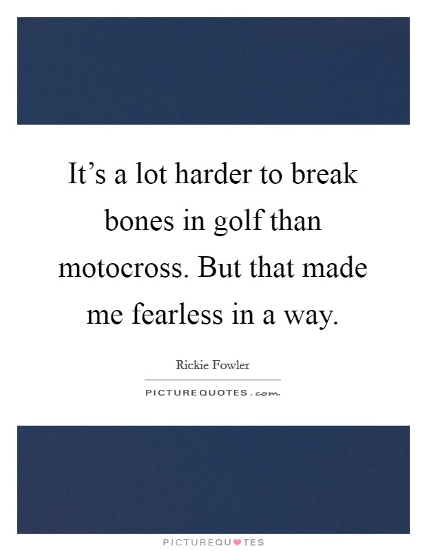It's a lot harder to break bones in golf than motocross. But that made me fearless in a way. Picture Quote #1