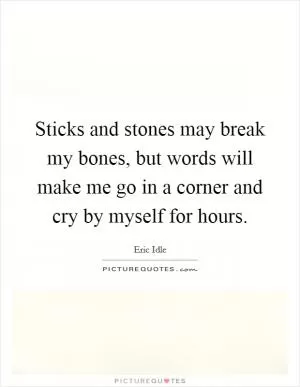 Sticks and stones may break my bones, but words will make me go in a corner and cry by myself for hours Picture Quote #1