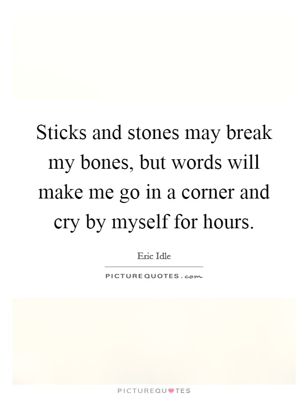 Sticks and stones may break my bones, but words will make me go in a corner and cry by myself for hours. Picture Quote #1