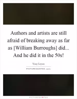 Authors and artists are still afraid of breaking away as far as [William Burroughs] did... And he did it in the 50s! Picture Quote #1