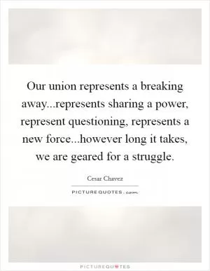Our union represents a breaking away...represents sharing a power, represent questioning, represents a new force...however long it takes, we are geared for a struggle Picture Quote #1