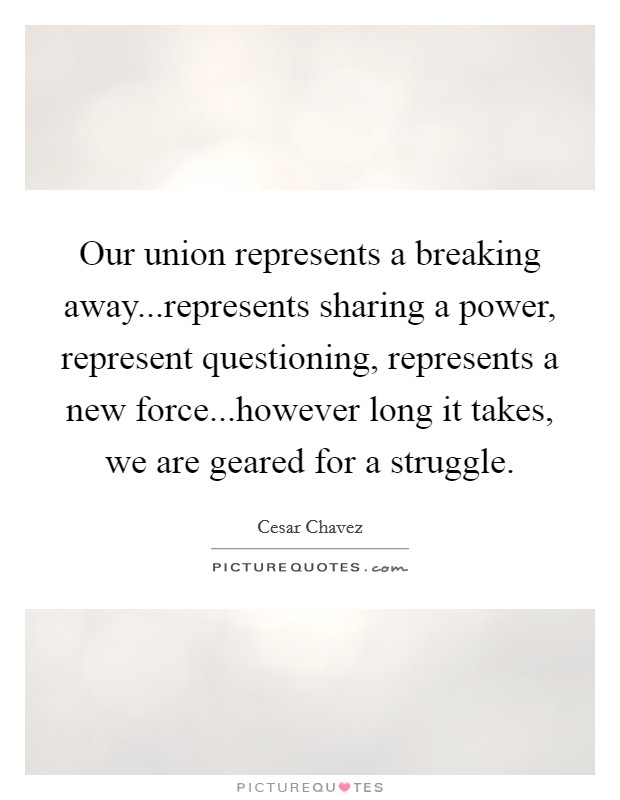 Our union represents a breaking away...represents sharing a power, represent questioning, represents a new force...however long it takes, we are geared for a struggle. Picture Quote #1