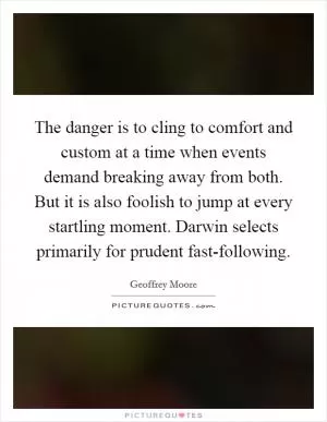 The danger is to cling to comfort and custom at a time when events demand breaking away from both. But it is also foolish to jump at every startling moment. Darwin selects primarily for prudent fast-following Picture Quote #1