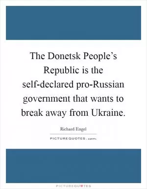 The Donetsk People’s Republic is the self-declared pro-Russian government that wants to break away from Ukraine Picture Quote #1