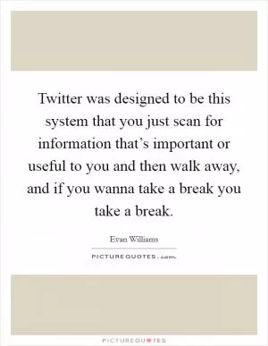 Twitter was designed to be this system that you just scan for information that’s important or useful to you and then walk away, and if you wanna take a break you take a break Picture Quote #1