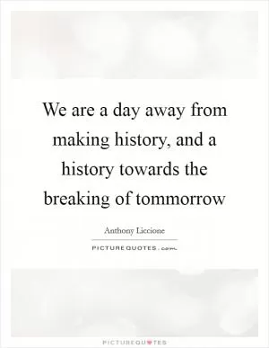 We are a day away from making history, and a history towards the breaking of tommorrow Picture Quote #1